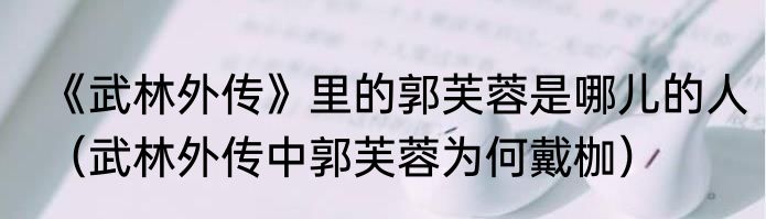 《武林外传》里的郭芙蓉是哪儿的人（武林外传中郭芙蓉为何戴枷）