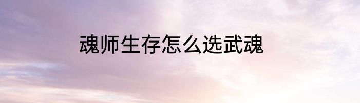 魂师生存怎么选武魂