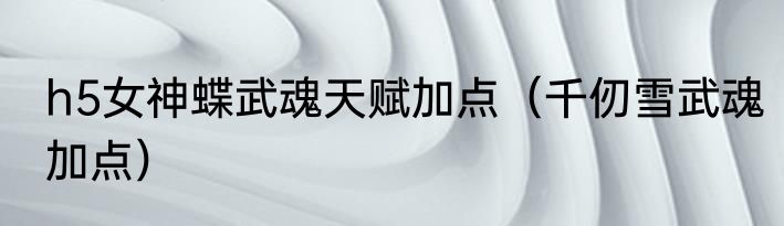 h5女神蝶武魂天赋加点（千仞雪武魂加点）