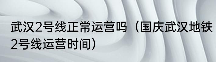武汉2号线正常运营吗（国庆武汉地铁2号线运营时间）