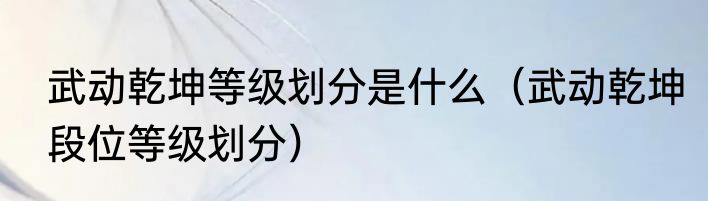 武动乾坤等级划分是什么（武动乾坤段位等级划分）