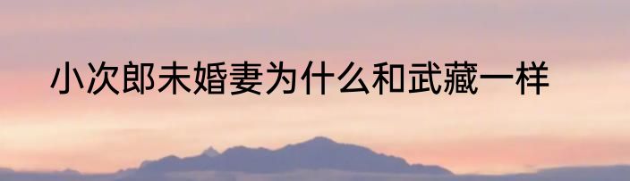 小次郎未婚妻为什么和武藏一样
