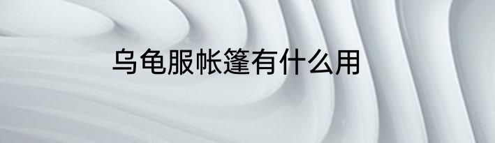 乌龟服帐篷有什么用