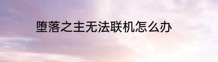 堕落之主无法联机怎么办