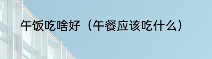 午饭吃啥好（午餐应该吃什么）
