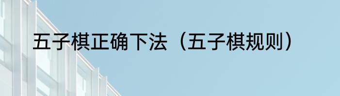 五子棋正确下法（五子棋规则）