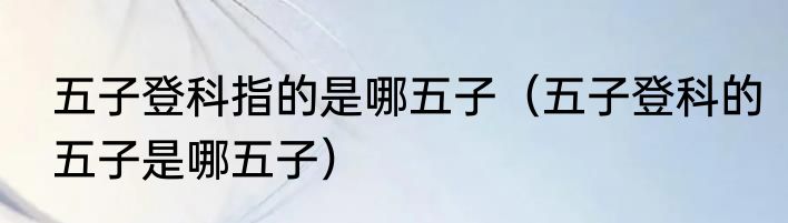 五子登科指的是哪五子（五子登科的五子是哪五子）
