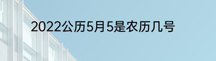 2022公历5月5是农历几号