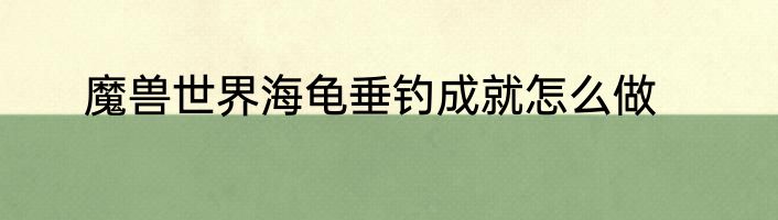魔兽世界海龟垂钓成就怎么做