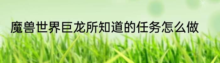 魔兽世界巨龙所知道的任务怎么做