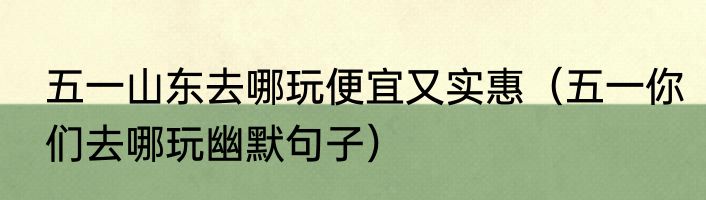 五一山东去哪玩便宜又实惠（五一你们去哪玩幽默句子）