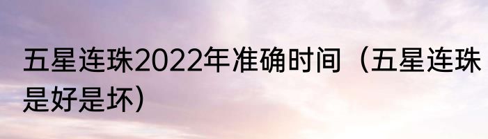 五星连珠2022年准确时间（五星连珠是好是坏）