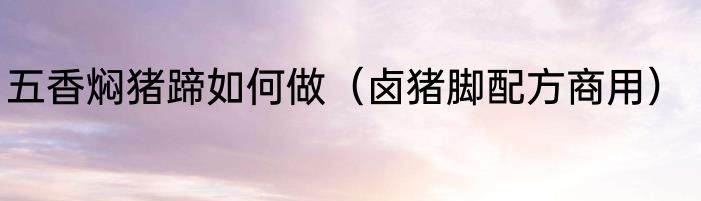 五香焖猪蹄如何做（卤猪脚配方商用）