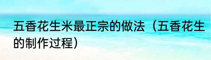 五香花生米最正宗的做法（五香花生的制作过程）