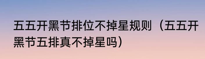 五五开黑节排位不掉星规则（五五开黑节五排真不掉星吗）