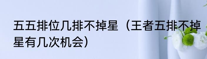 五五排位几排不掉星（王者五排不掉星有几次机会）