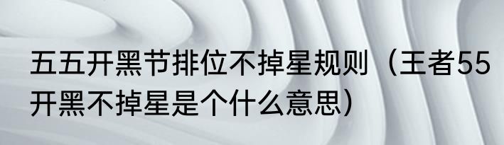 五五开黑节排位不掉星规则（王者55开黑不掉星是个什么意思）