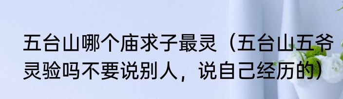 五台山哪个庙求子最灵（五台山五爷灵验吗不要说别人，说自己经历的）