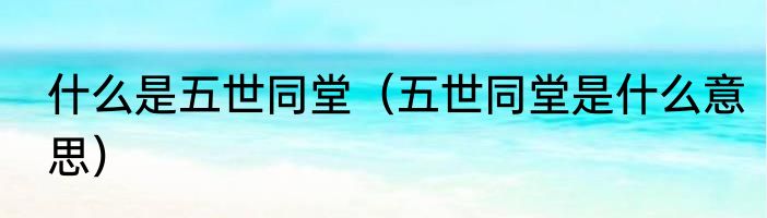 什么是五世同堂（五世同堂是什么意思）