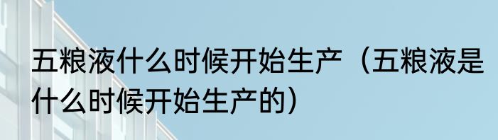 五粮液什么时候开始生产（五粮液是什么时候开始生产的）