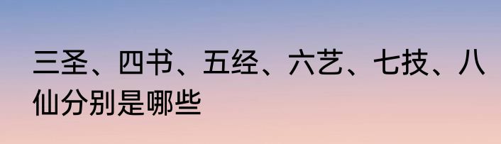 三圣、四书、五经、六艺、七技、八仙分别是哪些