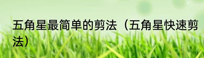 五角星最简单的剪法（五角星快速剪法）