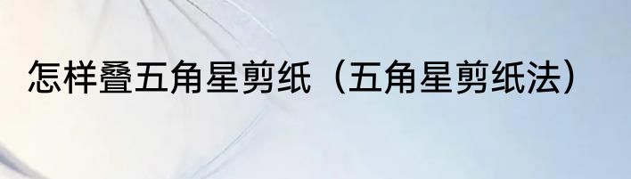 怎样叠五角星剪纸（五角星剪纸法）