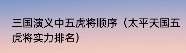 三国演义中五虎将顺序（太平天国五虎将实力排名）