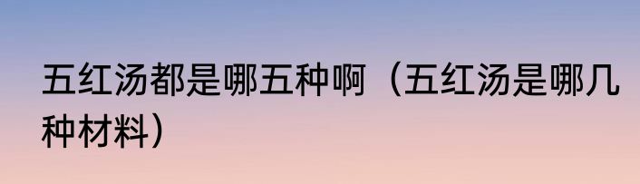 五红汤都是哪五种啊（五红汤是哪几种材料）