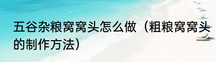 五谷杂粮窝窝头怎么做（粗粮窝窝头的制作方法）