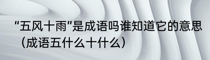 “五风十雨”是成语吗谁知道它的意思（成语五什么十什么）