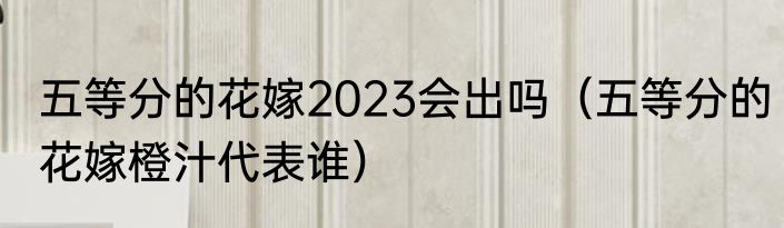 五等分的花嫁2023会出吗（五等分的花嫁橙汁代表谁）