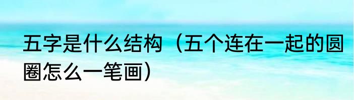 五字是什么结构（五个连在一起的圆圈怎么一笔画）