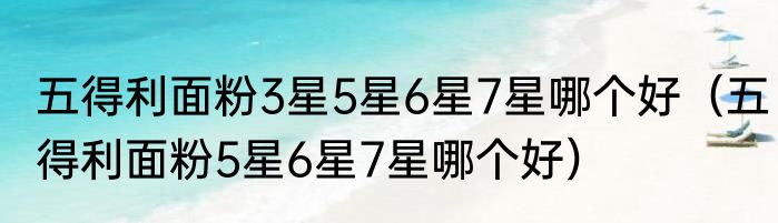五得利面粉3星5星6星7星哪个好（五得利面粉5星6星7星哪个好）