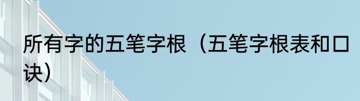 所有字的五笔字根（五笔字根表和口诀）