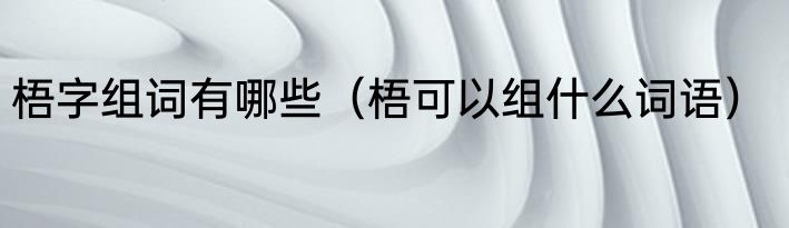 梧字组词有哪些（梧可以组什么词语）