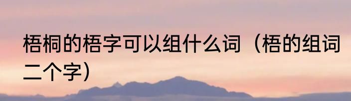 梧桐的梧字可以组什么词（梧的组词二个字）