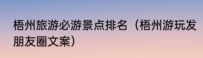 梧州旅游必游景点排名（梧州游玩发朋友圈文案）