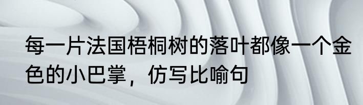 每一片法国梧桐树的落叶都像一个金色的小巴掌，仿写比喻句