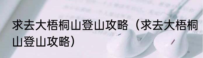 求去大梧桐山登山攻略（求去大梧桐山登山攻略）