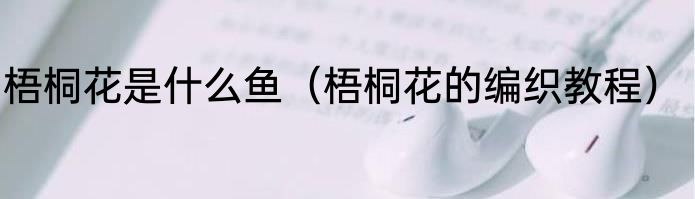 梧桐花是什么鱼（梧桐花的编织教程）