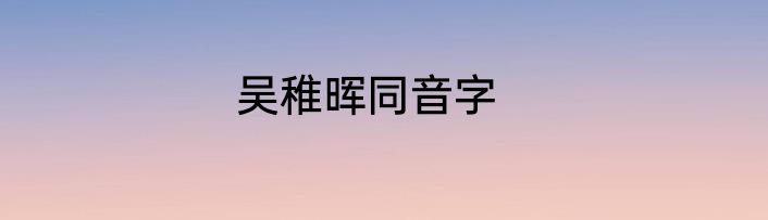 吴稚晖同音字