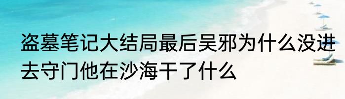 盗墓笔记大结局最后吴邪为什么没进去守门他在沙海干了什么