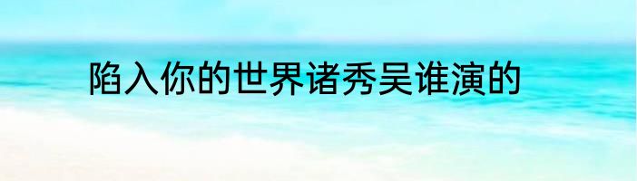 陷入你的世界诸秀吴谁演的