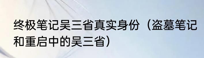 终极笔记吴三省真实身份（盗墓笔记和重启中的吴三省）