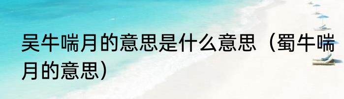 吴牛喘月的意思是什么意思（蜀牛喘月的意思）