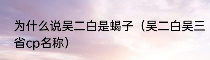 为什么说吴二白是蝎子（吴二白吴三省cp名称）