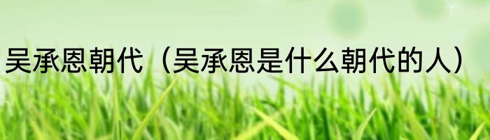 吴承恩朝代（吴承恩是什么朝代的人）