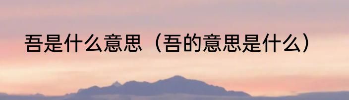 吾是什么意思（吾的意思是什么）