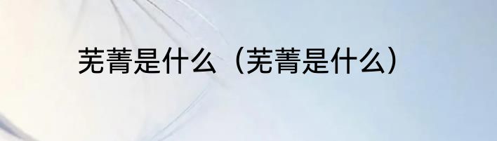 芜菁是什么（芜菁是什么）